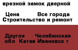 врезной замок дверной › Цена ­ 500 - Все города Строительство и ремонт » Другое   . Челябинская обл.,Катав-Ивановск г.